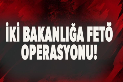 İki bakanlığa FETÖ operasyonu!